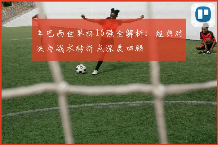 年巴西世界杯16强全解析：经典对决与战术转折点深度回顾