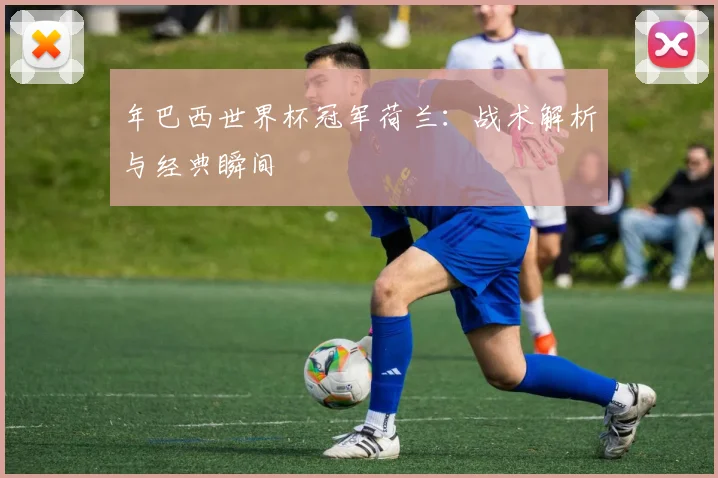 年巴西世界杯冠军荷兰：战术解析与经典瞬间