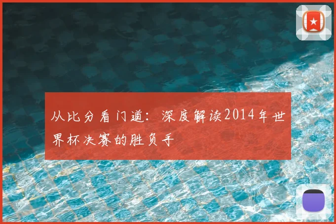 从比分看门道：深度解读2014年世界杯决赛的胜负手
