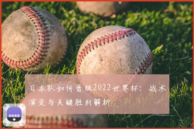 日本队如何晋级2022世界杯：战术演变与关键胜利解析