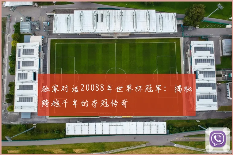 独家对话20088年世界杯冠军：揭秘跨越千年的夺冠传奇