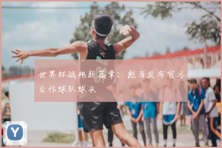 世界杯战袍新篇章：彪马发布官方合作球队球衣
