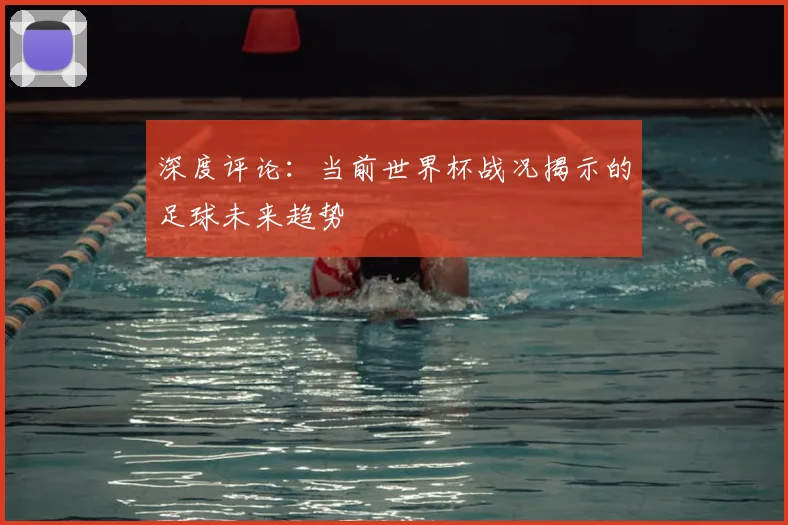 深度评论：当前世界杯战况揭示的足球未来趋势