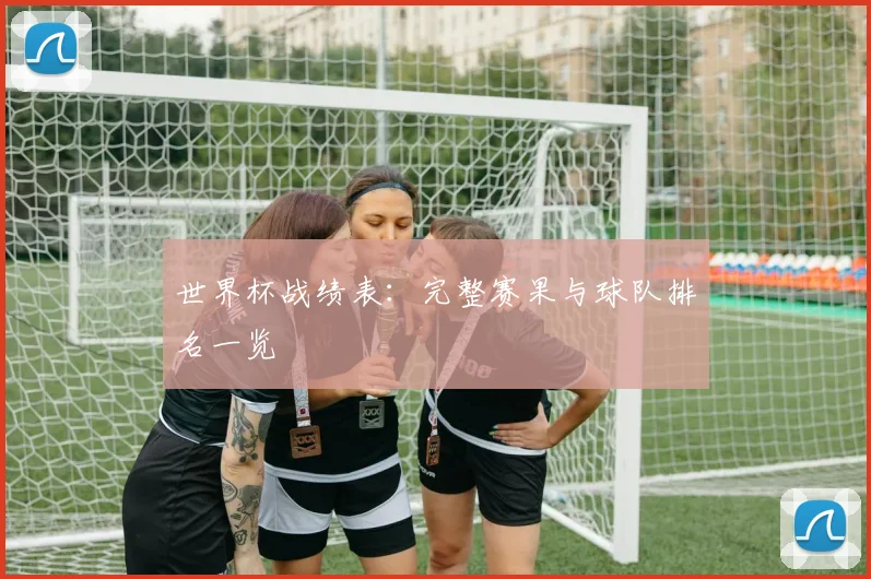 世界杯战绩表：完整赛果与球队排名一览
