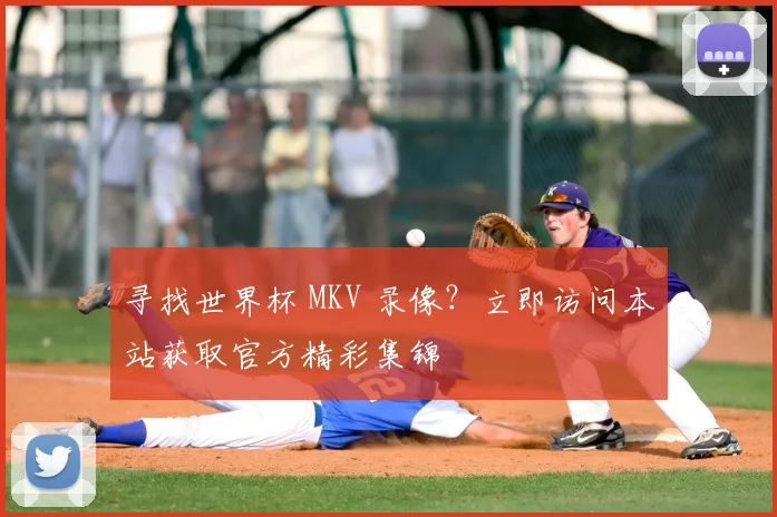 寻找世界杯 MKV 录像?立即访问本站获取官方精彩集锦