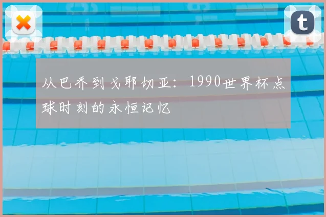 从巴乔到戈耶切亚：1990世界杯点球时刻的永恒记忆