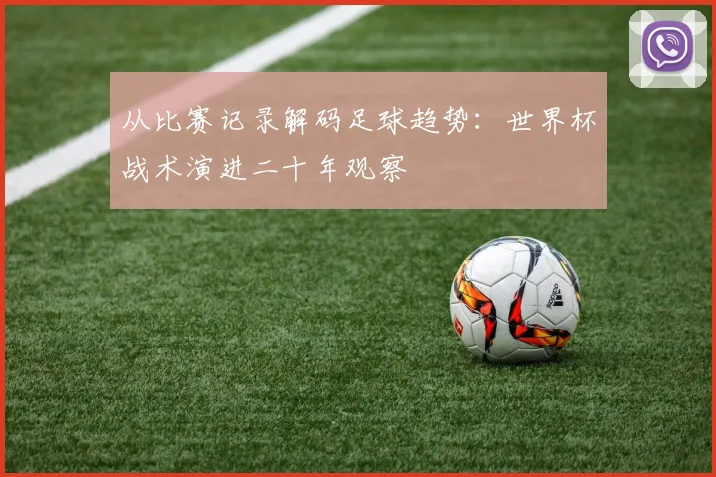 从比赛记录解码足球趋势：世界杯战术演进二十年观察
