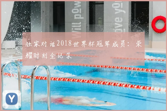 独家对话2018世界杯冠军成员：荣耀时刻全记录